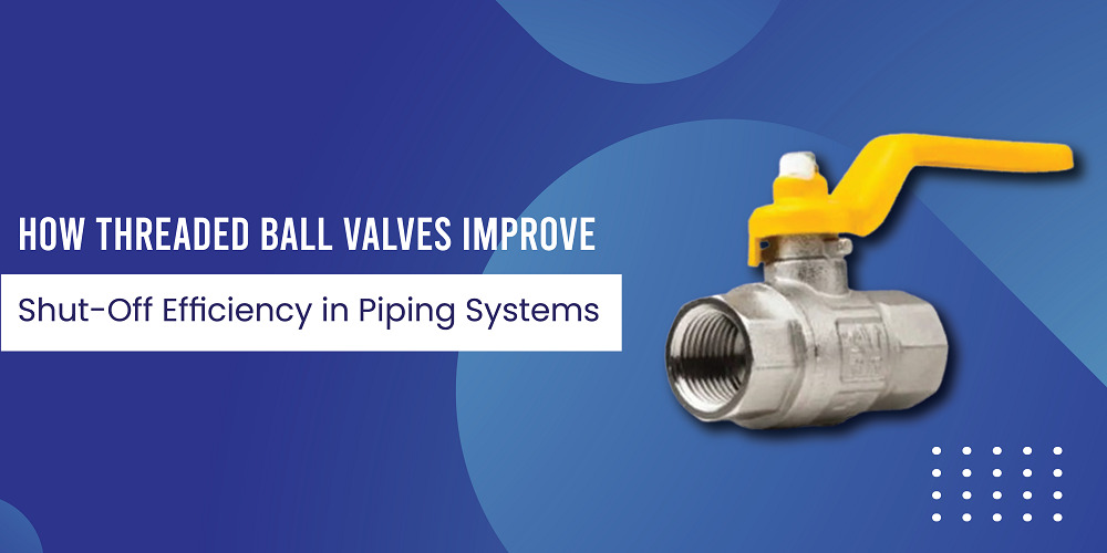 How Threaded Ball Valves Improve Shut-Off Efficiency in Piping Systems